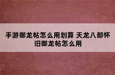 手游御龙帖怎么用划算 天龙八部怀旧御龙帖怎么用